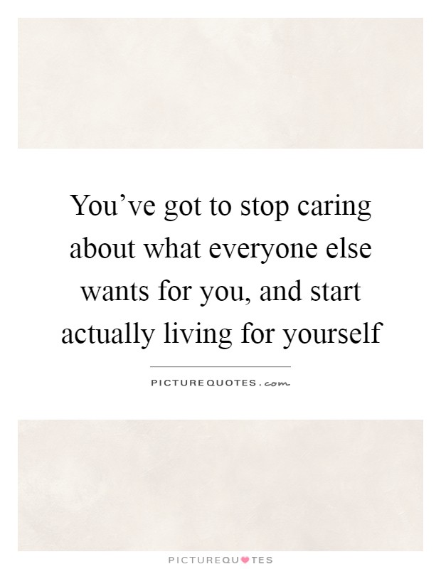 You've got to stop caring about what everyone else wants for you, and start actually living for yourself Picture Quote #1