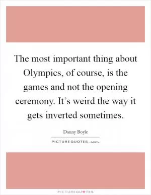 The most important thing about Olympics, of course, is the games and not the opening ceremony. It’s weird the way it gets inverted sometimes Picture Quote #1