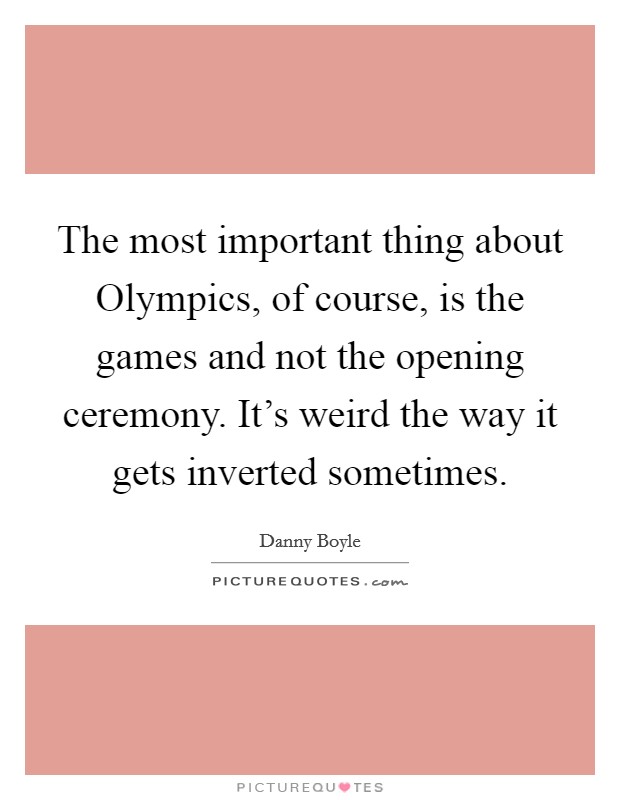The most important thing about Olympics, of course, is the games and not the opening ceremony. It's weird the way it gets inverted sometimes Picture Quote #1