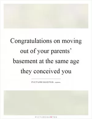 Congratulations on moving out of your parents’ basement at the same age they conceived you Picture Quote #1