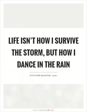 Life isn’t how I survive the storm, but how I dance in the rain Picture Quote #1