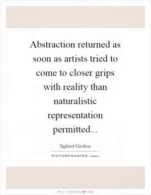 Abstraction returned as soon as artists tried to come to closer grips with reality than naturalistic representation permitted Picture Quote #1