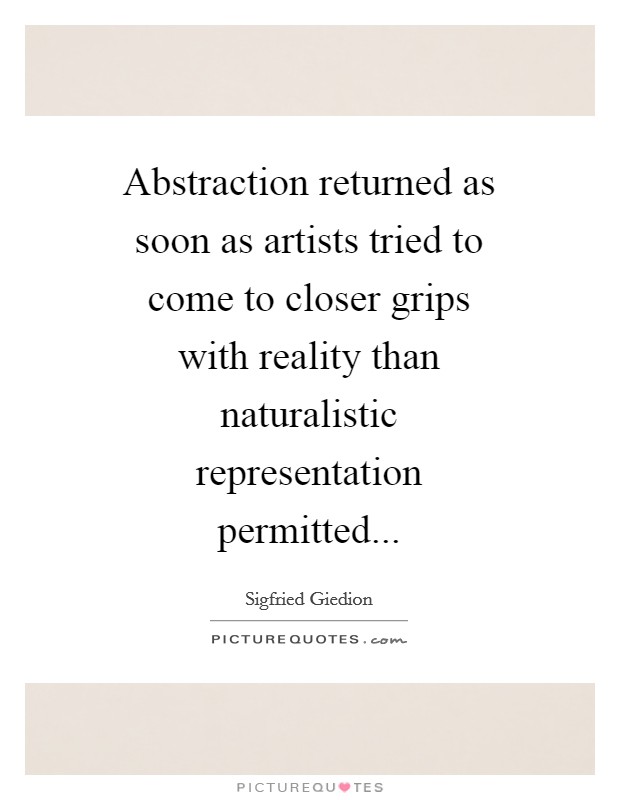 Abstraction returned as soon as artists tried to come to closer grips with reality than naturalistic representation permitted Picture Quote #1