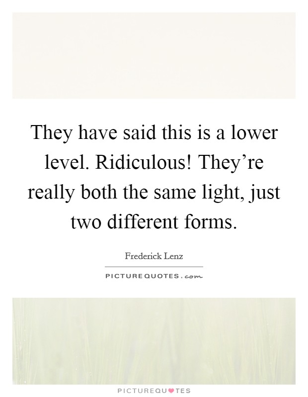 They have said this is a lower level. Ridiculous! They're really both the same light, just two different forms Picture Quote #1