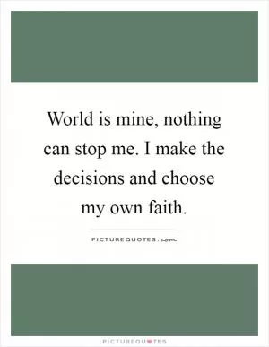 World is mine, nothing can stop me. I make the decisions and choose my own faith Picture Quote #1