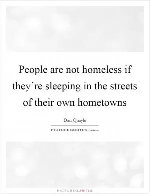 People are not homeless if they’re sleeping in the streets of their own hometowns Picture Quote #1