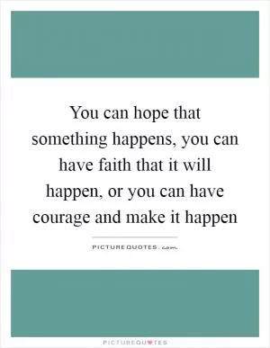 You can hope that something happens, you can have faith that it will happen, or you can have courage and make it happen Picture Quote #1