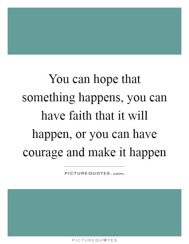 You can hope that something happens, you can have faith that it will happen, or you can have courage and make it happen Picture Quote #1