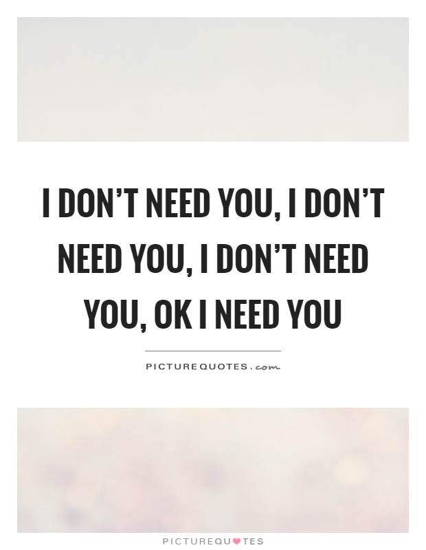 I don't need you, I don't need you, I don't need you, ok I need you Picture Quote #1