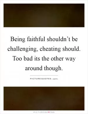 Being faithful shouldn’t be challenging, cheating should. Too bad its the other way around though Picture Quote #1