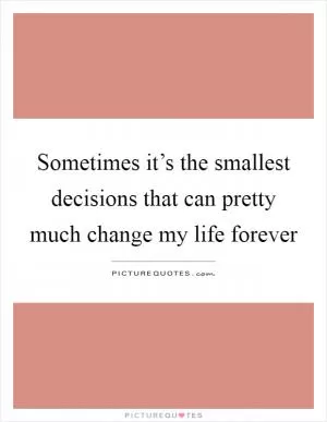Sometimes it’s the smallest decisions that can pretty much change my life forever Picture Quote #1