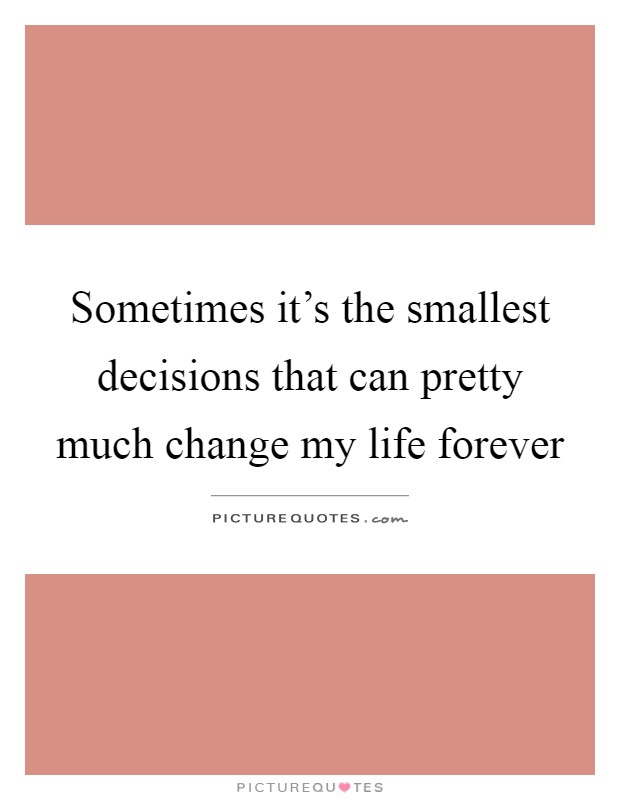 Sometimes it's the smallest decisions that can pretty much change my life forever Picture Quote #1