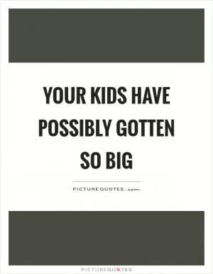 Your kids have possibly gotten so big Picture Quote #1