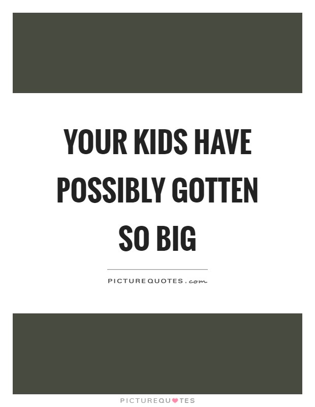 Your kids have possibly gotten so big Picture Quote #1