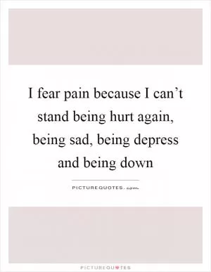 I fear pain because I can’t stand being hurt again, being sad, being depress and being down Picture Quote #1