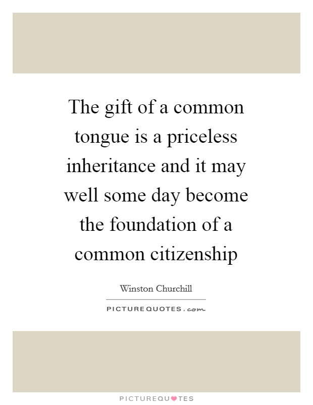 The gift of a common tongue is a priceless inheritance and it may well some day become the foundation of a common citizenship Picture Quote #1