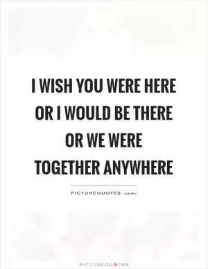 I wish you were here or I would be there or we were together anywhere Picture Quote #1