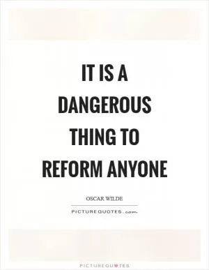 It is a dangerous thing to reform anyone Picture Quote #1