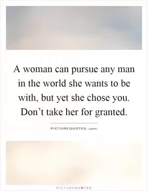 A woman can pursue any man in the world she wants to be with, but yet she chose you. Don’t take her for granted Picture Quote #1