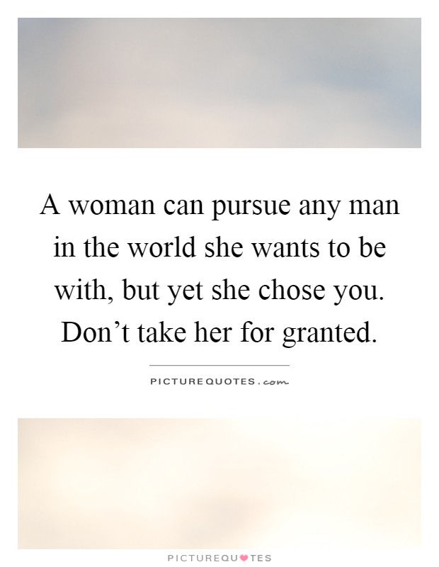 A woman can pursue any man in the world she wants to be with, but yet she chose you. Don't take her for granted Picture Quote #1