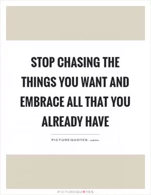 Stop chasing the things you want and embrace all that you already have Picture Quote #1