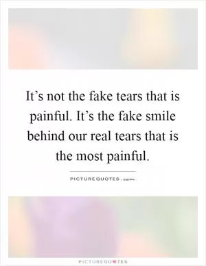It’s not the fake tears that is painful. It’s the fake smile behind our real tears that is the most painful Picture Quote #1