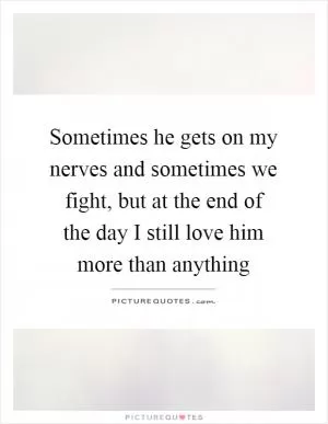 Sometimes he gets on my nerves and sometimes we fight, but at the end of the day I still love him more than anything Picture Quote #1
