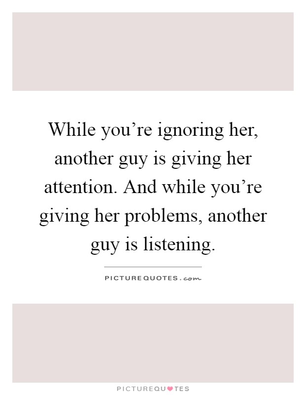 While you're ignoring her, another guy is giving her attention. And while you're giving her problems, another guy is listening Picture Quote #1