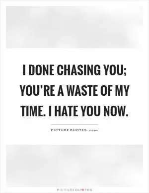 I done chasing you; you’re a waste of my time. I hate you now Picture Quote #1