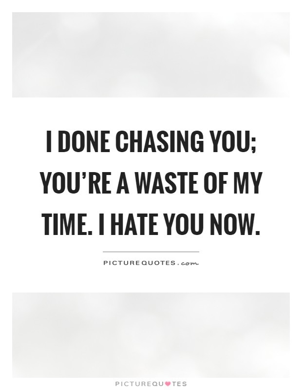 I done chasing you; you're a waste of my time. I hate you now Picture Quote #1