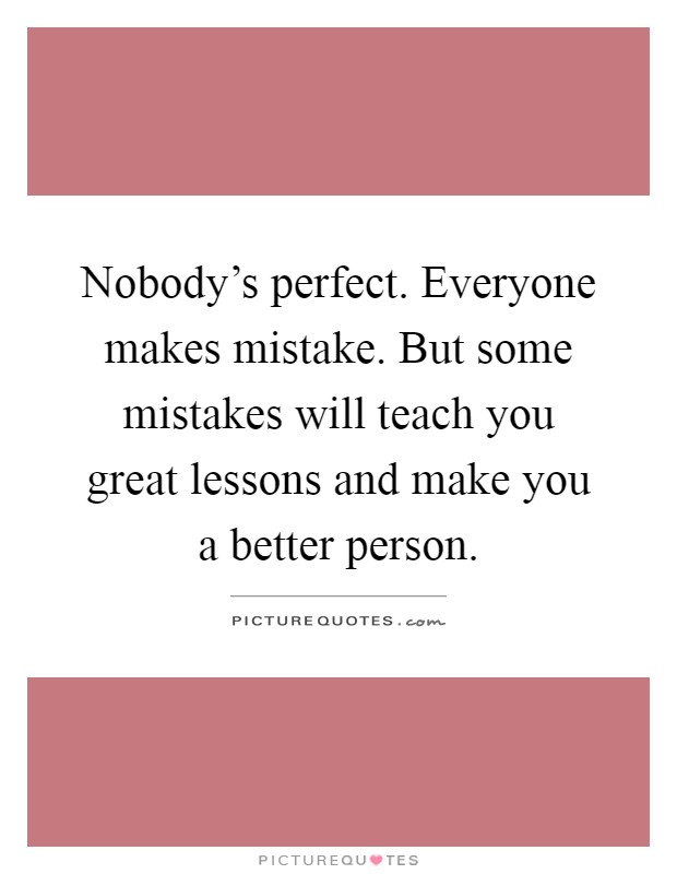 Nobody's perfect. Everyone makes mistake. But some mistakes will teach you great lessons and make you a better person Picture Quote #1