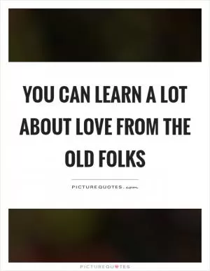 You can learn a lot about love from the old folks Picture Quote #1