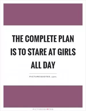 The complete plan is to stare at girls all day Picture Quote #1