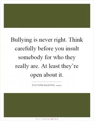 Bullying is never right. Think carefully before you insult somebody for who they really are. At least they’re open about it Picture Quote #1