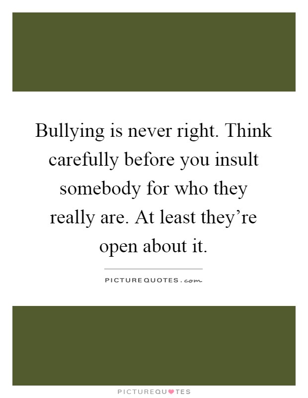 Bullying is never right. Think carefully before you insult somebody for who they really are. At least they're open about it Picture Quote #1