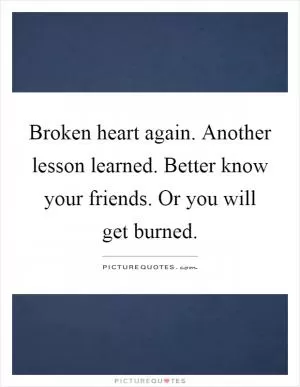 Broken heart again. Another lesson learned. Better know your friends. Or you will get burned Picture Quote #1