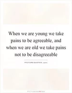 When we are young we take pains to be agreeable, and when we are old we take pains not to be disagreeable Picture Quote #1