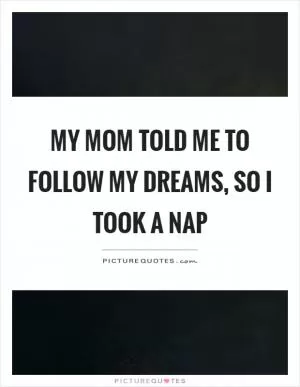 My mom told me to follow my dreams, so I took a nap Picture Quote #1