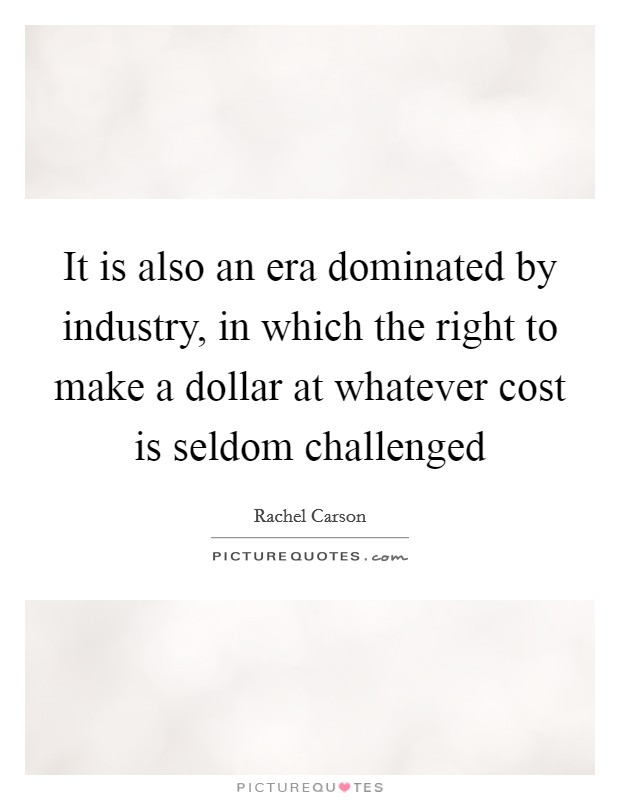 It is also an era dominated by industry, in which the right to make a dollar at whatever cost is seldom challenged Picture Quote #1