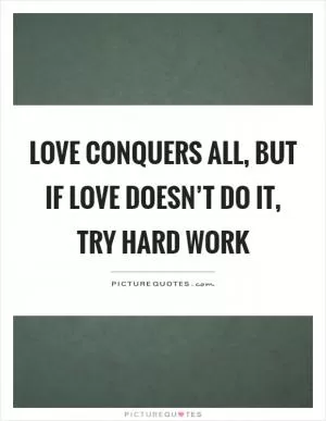 Love conquers all, but if love doesn’t do it, try hard work Picture Quote #1