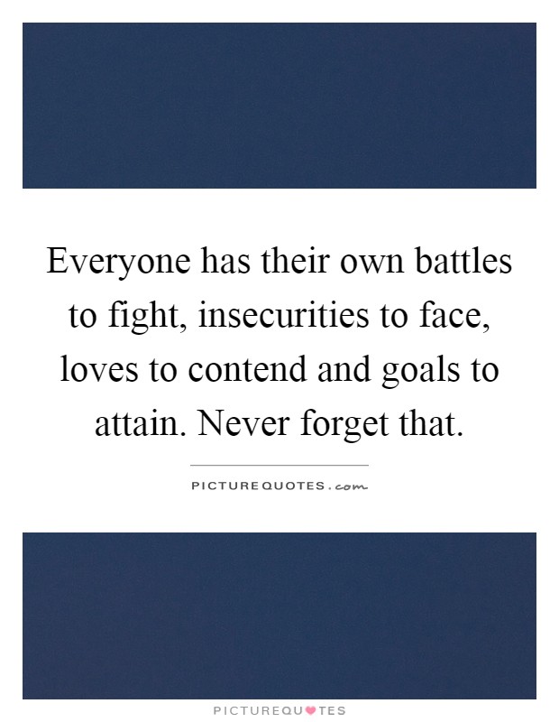 Everyone has their own battles to fight, insecurities to face, loves to contend and goals to attain. Never forget that Picture Quote #1