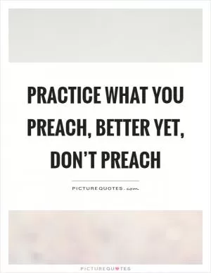 Practice what you preach, better yet, don’t preach Picture Quote #1