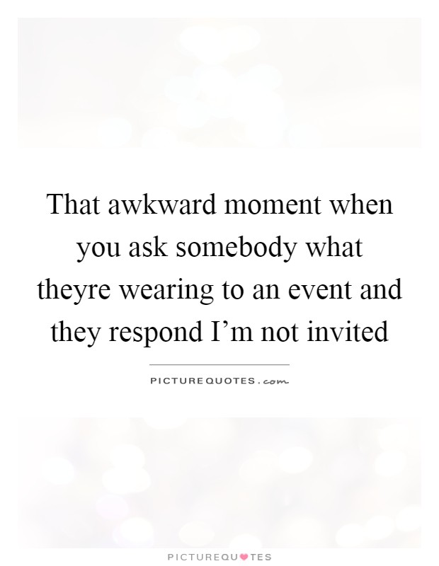 That awkward moment when you ask somebody what theyre wearing to an event and they respond I'm not invited Picture Quote #1