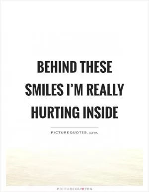 Behind these smiles I’m really hurting inside Picture Quote #1