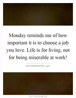 Monday reminds me of how important it is to choose a job you love. Life is for living, not for being miserable at work! Picture Quote #1