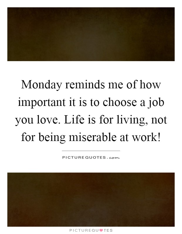 Monday reminds me of how important it is to choose a job you love. Life is for living, not for being miserable at work! Picture Quote #1