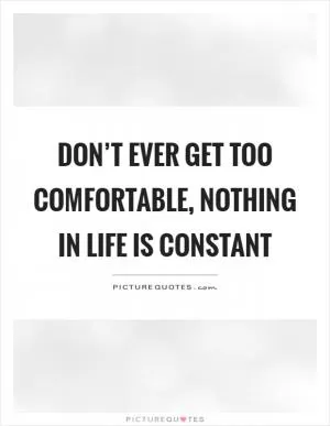 Don’t ever get too comfortable, nothing in life is constant Picture Quote #1