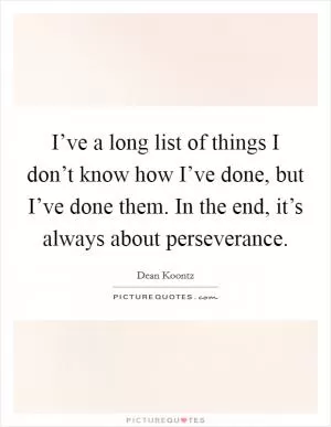 I’ve a long list of things I don’t know how I’ve done, but I’ve done them. In the end, it’s always about perseverance Picture Quote #1