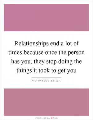 Relationships end a lot of times because once the person has you, they stop doing the things it took to get you Picture Quote #1