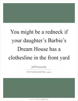 You might be a redneck if your daughter’s Barbie’s Dream House has a clothesline in the front yard Picture Quote #1